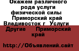 Окажем различного рода услуги физической силы - Приморский край, Владивосток г. Услуги » Другие   . Приморский край